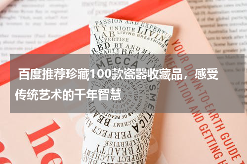  百度推荐珍藏100款瓷器收藏品，感受传统艺术的千年智慧