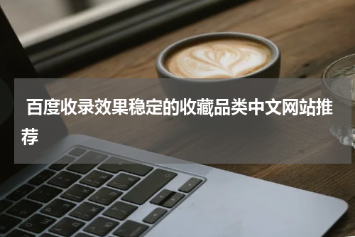  百度收录效果稳定的收藏品类中文网站推荐