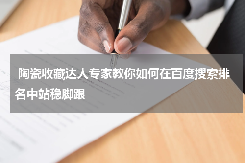  陶瓷收藏达人专家教你如何在百度搜索排名中站稳脚跟