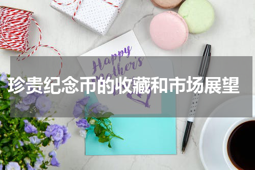  珍贵纪念币的收藏和市场展望