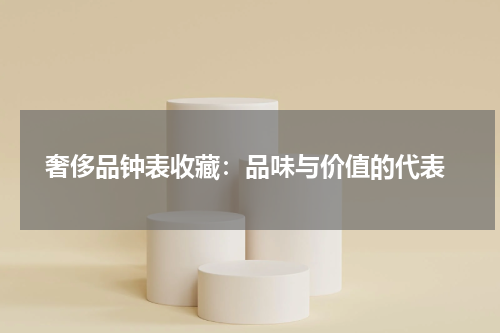  奢侈品钟表收藏：品味与价值的代表