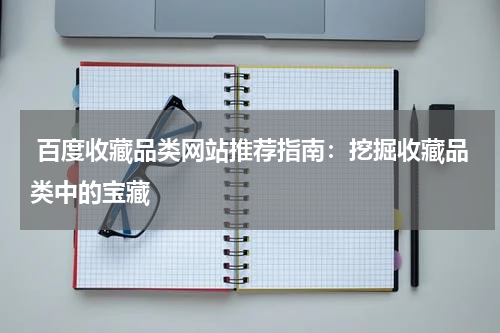  百度收藏品类网站推荐指南：挖掘收藏品类中的宝藏