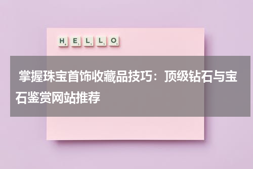  掌握珠宝首饰收藏品技巧：顶级钻石与宝石鉴赏网站推荐