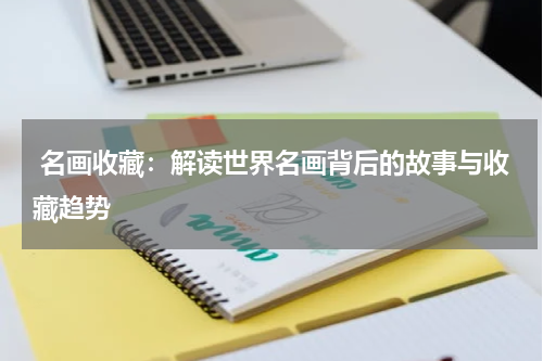  名画收藏：解读世界名画背后的故事与收藏趋势