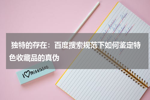  独特的存在：百度搜索规范下如何鉴定特色收藏品的真伪
