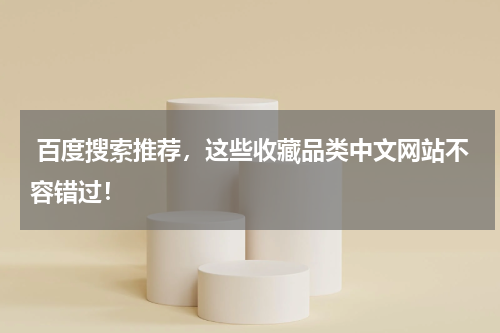  百度搜索推荐，这些收藏品类中文网站不容错过！