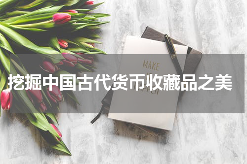  挖掘中国古代货币收藏品之美