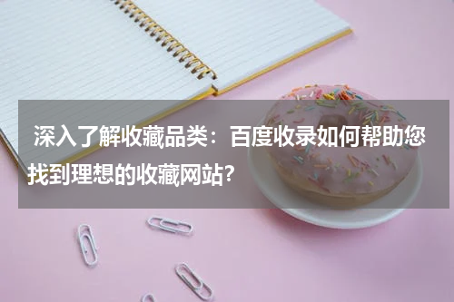  深入了解收藏品类：百度收录如何帮助您找到理想的收藏网站？