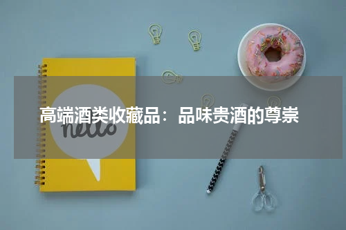  高端酒类收藏品：品味贵酒的尊崇