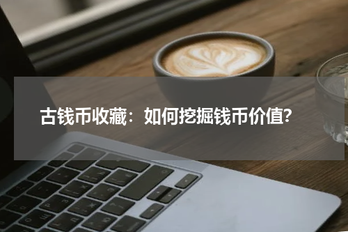  古钱币收藏：如何挖掘钱币价值？