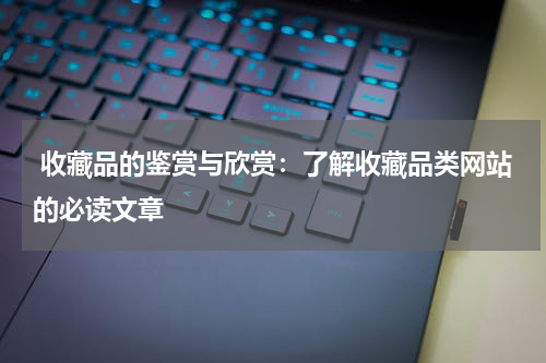  收藏品的鉴赏与欣赏：了解收藏品类网站的必读文章