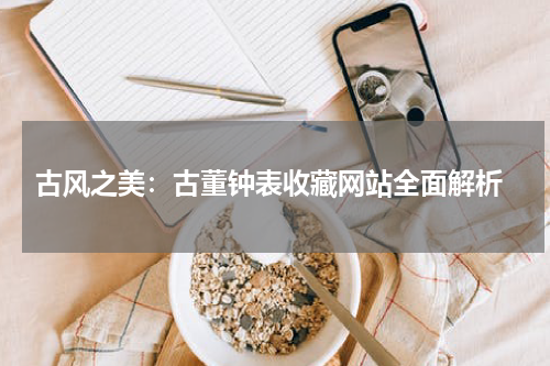  古风之美：古董钟表收藏网站全面解析