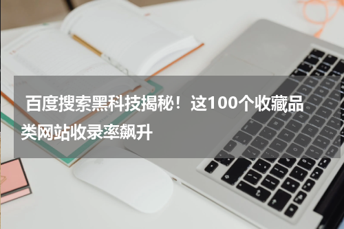  百度搜索黑科技揭秘！这100个收藏品类网站收录率飙升