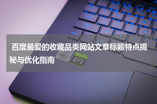  百度最爱的收藏品类网站文章标题特点揭秘与优化指南