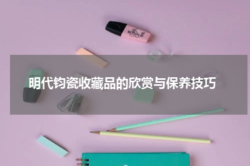  明代钧瓷收藏品的欣赏与保养技巧