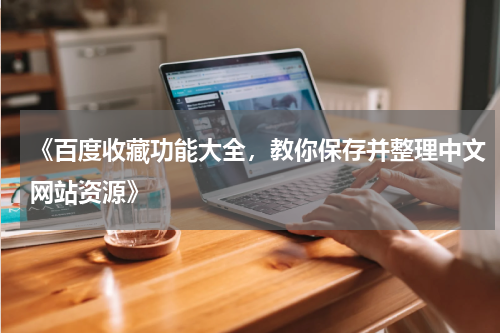 《百度收藏功能大全，教你保存并整理中文网站资源》