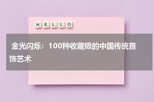  金光闪烁：100种收藏级的中国传统首饰艺术