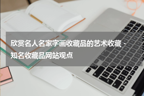 欣赏名人名家字画收藏品的艺术收藏 - 知名收藏品网站观点