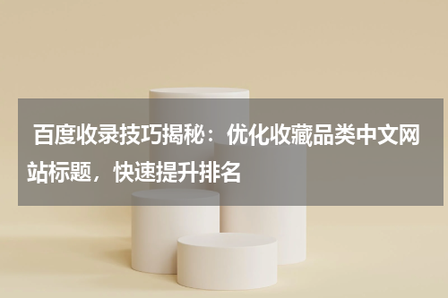  百度收录技巧揭秘：优化收藏品类中文网站标题，快速提升排名