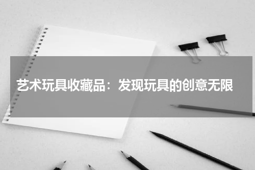  艺术玩具收藏品：发现玩具的创意无限