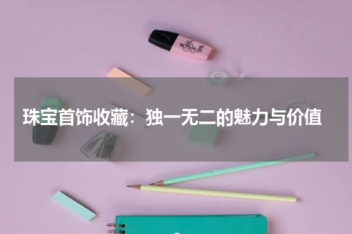  珠宝首饰收藏：独一无二的魅力与价值