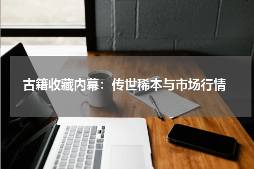  古籍收藏内幕：传世稀本与市场行情