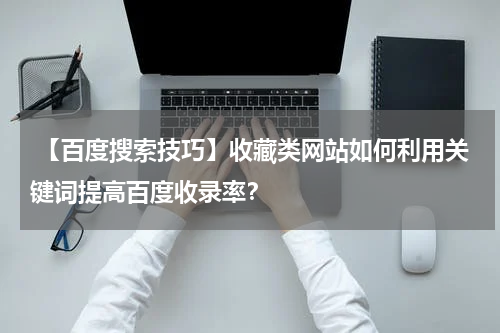  【百度搜索技巧】收藏类网站如何利用关键词提高百度收录率？