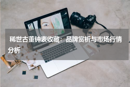  稀世古董钟表收藏：品牌赏析与市场行情分析