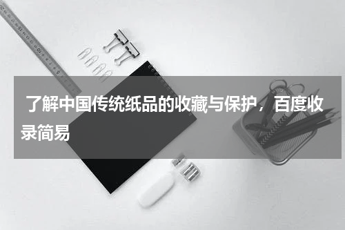  了解中国传统纸品的收藏与保护，百度收录简易