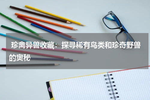  珍禽异兽收藏：探寻稀有鸟类和珍奇野兽的奥秘