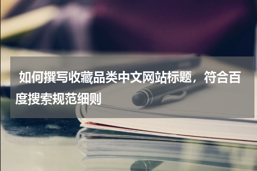  如何撰写收藏品类中文网站标题，符合百度搜索规范细则