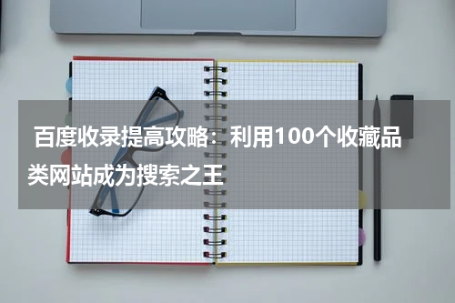  百度收录提高攻略：利用100个收藏品类网站成为搜索之王