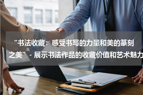  “书法收藏：感受书写的力量和美的篆刻之美”- 展示书法作品的收藏价值和艺术魅力，介绍不同风格的书法作品。