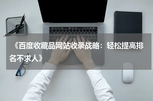  《百度收藏品网站收录战略：轻松提高排名不求人》