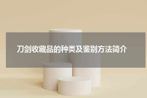  刀剑收藏品的种类及鉴别方法简介