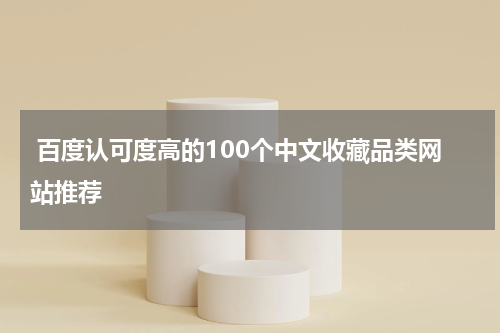  百度认可度高的100个中文收藏品类网站推荐