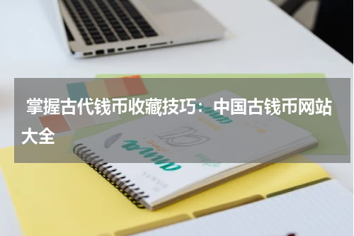  掌握古代钱币收藏技巧：中国古钱币网站大全