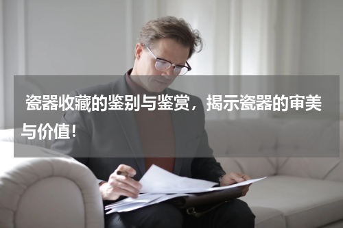  瓷器收藏的鉴别与鉴赏，揭示瓷器的审美与价值！
