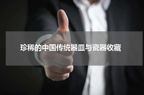  珍稀的中国传统器皿与瓷器收藏