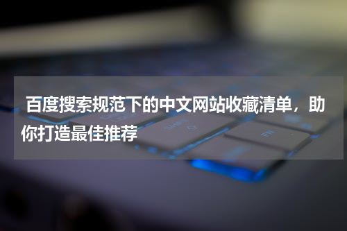  百度搜索规范下的中文网站收藏清单，助你打造最佳推荐