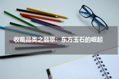  收藏品类之翡翠：东方玉石的崛起