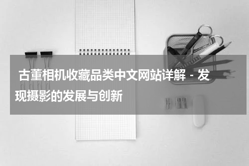  古董相机收藏品类中文网站详解 - 发现摄影的发展与创新