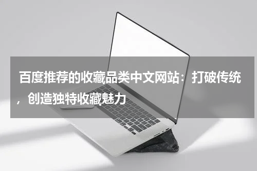  百度推荐的收藏品类中文网站：打破传统，创造独特收藏魅力
