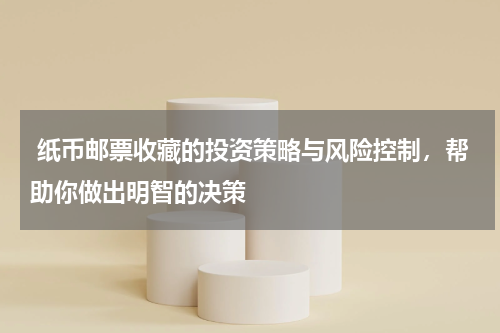  纸币邮票收藏的投资策略与风险控制，帮助你做出明智的决策