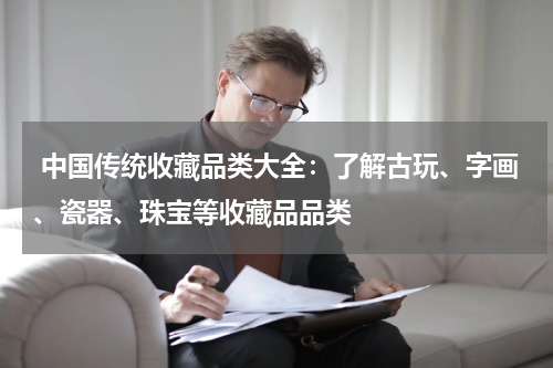  中国传统收藏品类大全：了解古玩、字画、瓷器、珠宝等收藏品品类