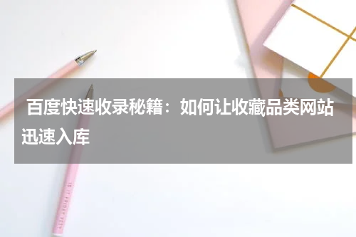  百度快速收录秘籍：如何让收藏品类网站迅速入库