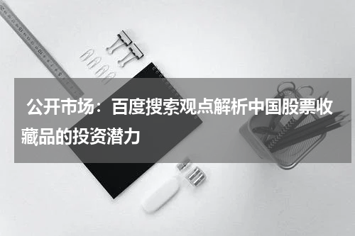  公开市场：百度搜索观点解析中国股票收藏品的投资潜力