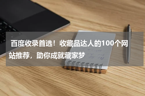  百度收录首选！收藏品达人的100个网站推荐，助你成就藏家梦