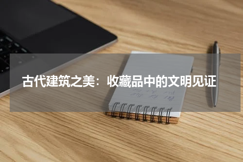  古代建筑之美：收藏品中的文明见证