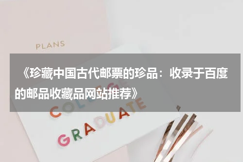  《珍藏中国古代邮票的珍品：收录于百度的邮品收藏品网站推荐》